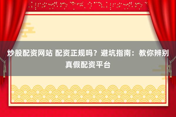 炒股配资网站 配资正规吗？避坑指南：教你辨别真假配资平台