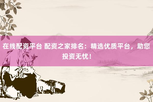 在线配资平台 配资之家排名：精选优质平台，助您投资无忧！