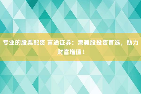 专业的股票配资 富途证券：港美股投资首选，助力财富增值！