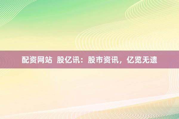 配资网站  股亿讯：股市资讯，亿览无遗