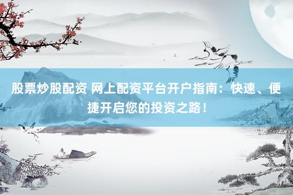 股票炒股配资 网上配资平台开户指南：快速、便捷开启您的投资之路！