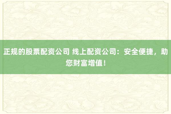 正规的股票配资公司 线上配资公司：安全便捷，助您财富增值！