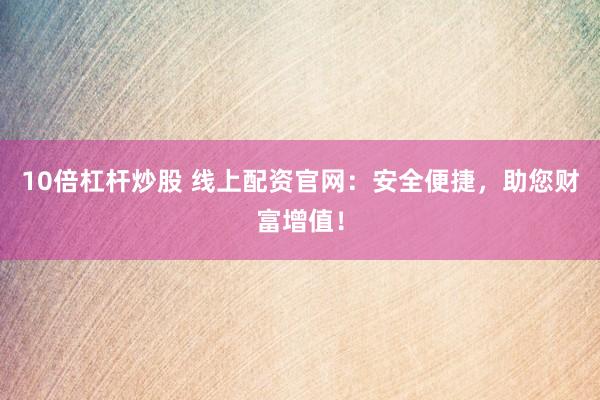 10倍杠杆炒股 线上配资官网：安全便捷，助您财富增值！