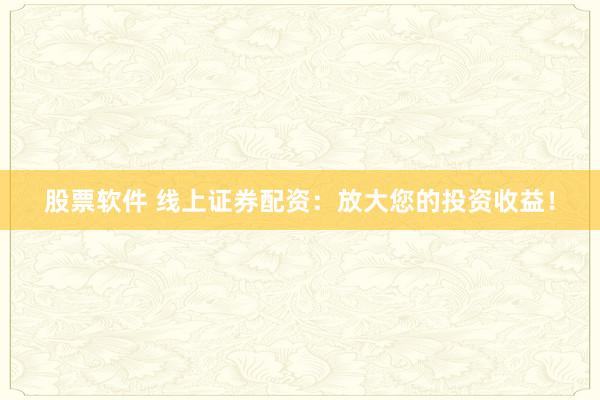 股票软件 线上证券配资：放大您的投资收益！