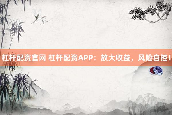杠杆配资官网 杠杆配资APP：放大收益，风险自控！
