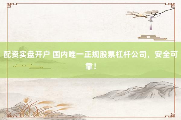 配资实盘开户 国内唯一正规股票杠杆公司，安全可靠！