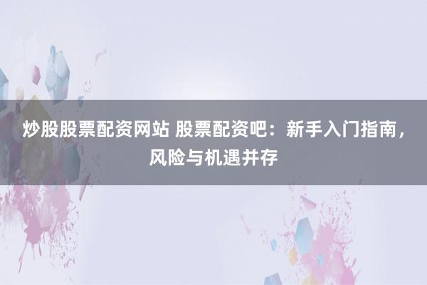 炒股股票配资网站 股票配资吧：新手入门指南，风险与机遇并存