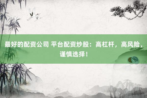 最好的配资公司 平台配资炒股：高杠杆，高风险，谨慎选择！