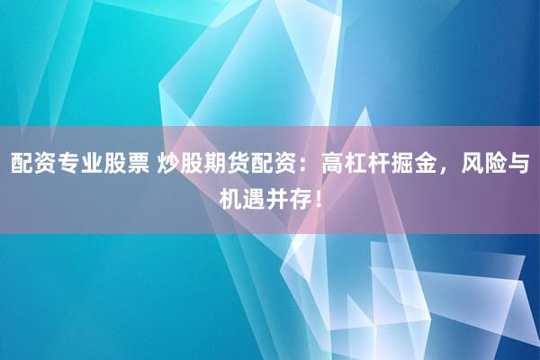 配资专业股票 炒股期货配资：高杠杆掘金，风险与机遇并存！