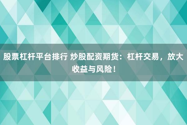 股票杠杆平台排行 炒股配资期货：杠杆交易，放大收益与风险！