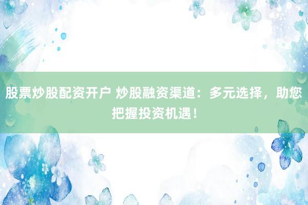 股票炒股配资开户 炒股融资渠道：多元选择，助您把握投资机遇！