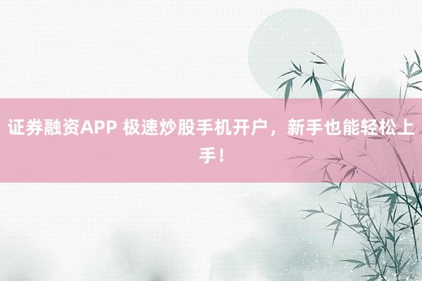 证券融资APP 极速炒股手机开户，新手也能轻松上手！
