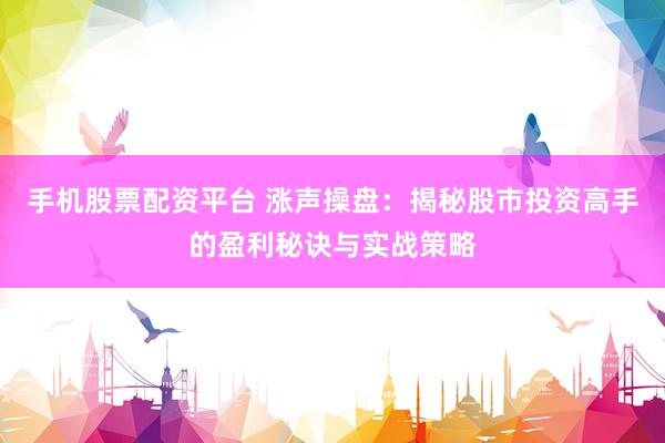 手机股票配资平台 涨声操盘：揭秘股市投资高手的盈利秘诀与实战策略