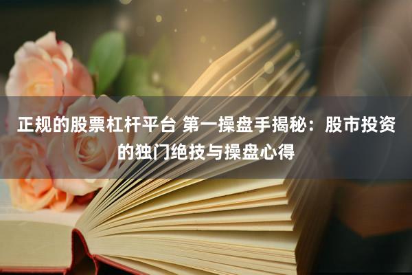 正规的股票杠杆平台 第一操盘手揭秘：股市投资的独门绝技与操盘心得