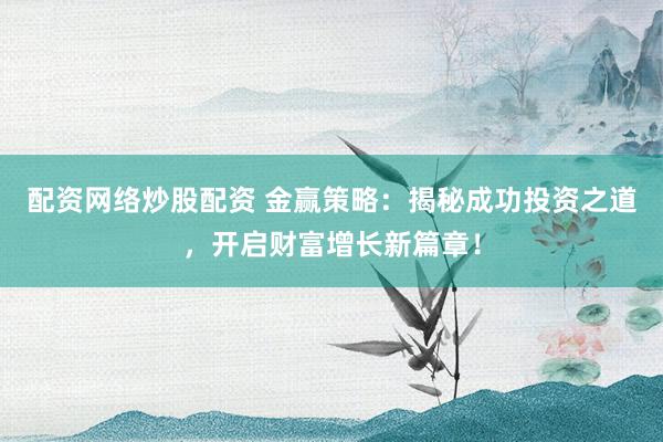 配资网络炒股配资 金赢策略：揭秘成功投资之道，开启财富增长新篇章！