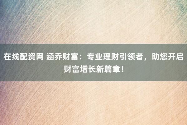 在线配资网 涵乔财富：专业理财引领者，助您开启财富增长新篇章！
