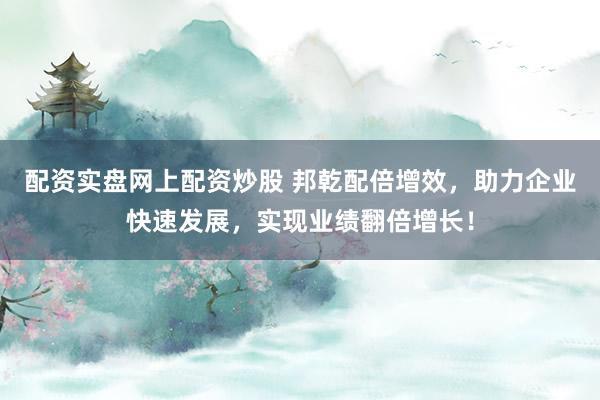 配资实盘网上配资炒股 邦乾配倍增效，助力企业快速发展，实现业绩翻倍增长！