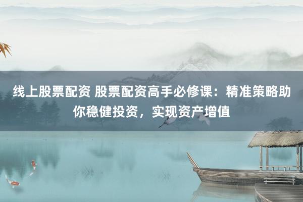 线上股票配资 股票配资高手必修课：精准策略助你稳健投资，实现资产增值