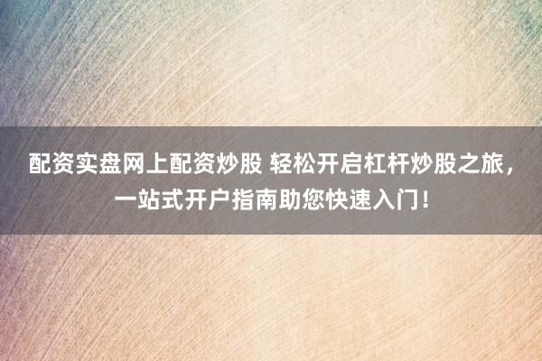 配资实盘网上配资炒股 轻松开启杠杆炒股之旅，一站式开户指南助您快速入门！