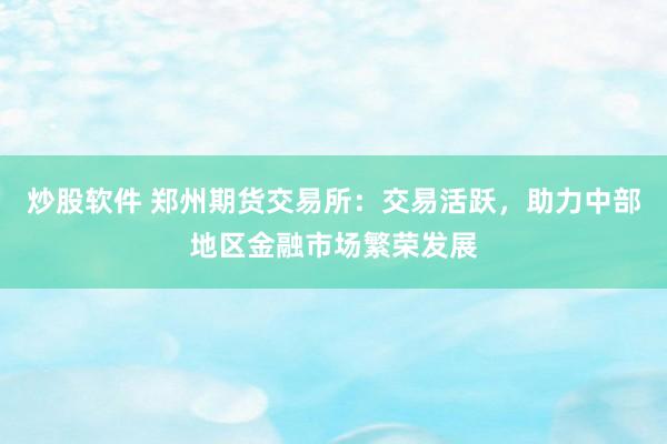 炒股软件 郑州期货交易所：交易活跃，助力中部地区金融市场繁荣发展