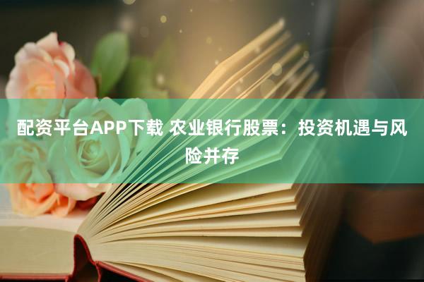配资平台APP下载 农业银行股票：投资机遇与风险并存