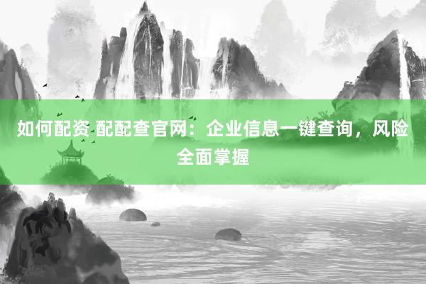 如何配资 配配查官网：企业信息一键查询，风险全面掌握