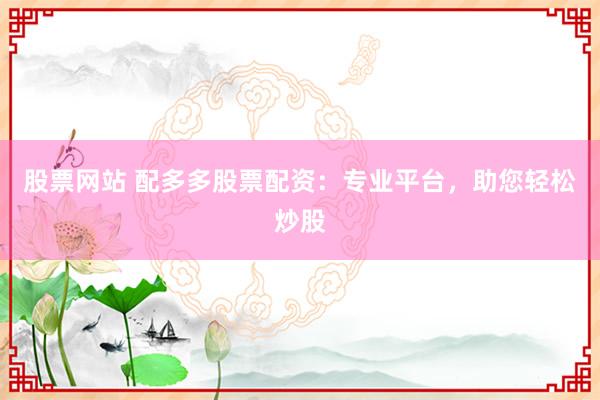 股票网站 配多多股票配资：专业平台，助您轻松炒股