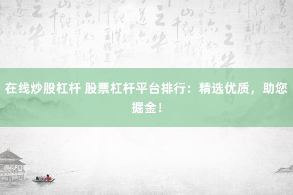 在线炒股杠杆 股票杠杆平台排行：精选优质，助您掘金！