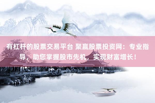 有杠杆的股票交易平台 聚赢股票投资网：专业指导，助您掌握股市先机，实现财富增长！