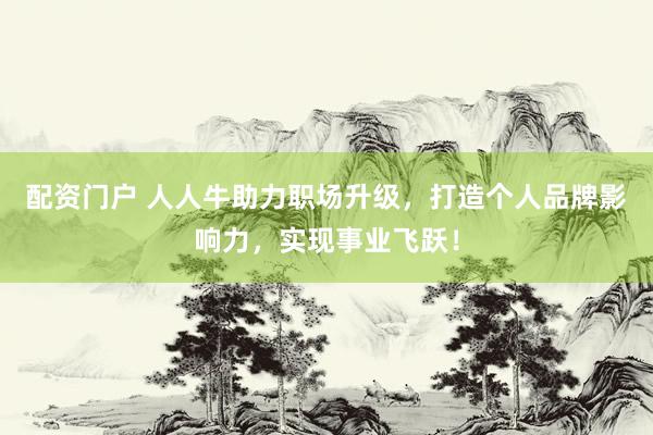 配资门户 人人牛助力职场升级，打造个人品牌影响力，实现事业飞跃！