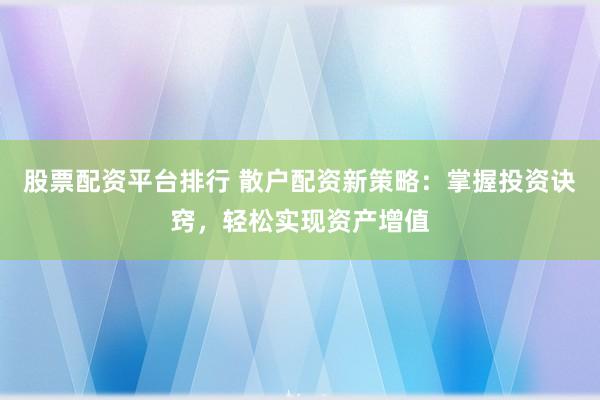 股票配资平台排行 散户配资新策略：掌握投资诀窍，轻松实现资产增值