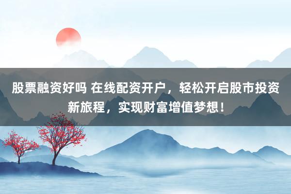 股票融资好吗 在线配资开户，轻松开启股市投资新旅程，实现财富增值梦想！