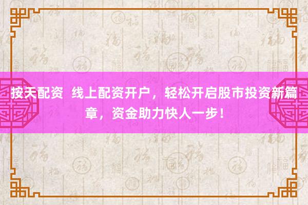 按天配资  线上配资开户，轻松开启股市投资新篇章，资金助力快人一步！