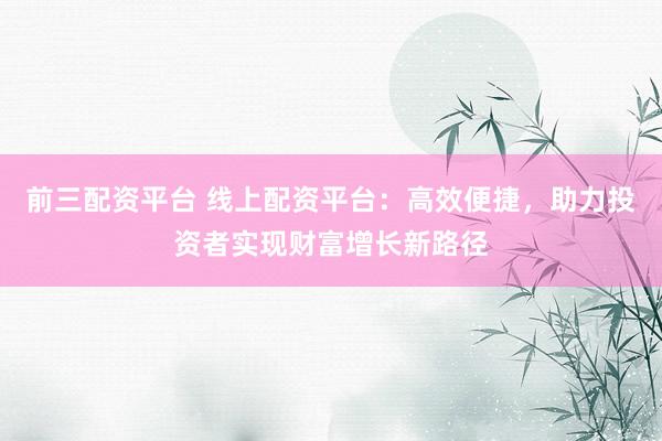 前三配资平台 线上配资平台：高效便捷，助力投资者实现财富增长新路径