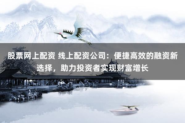 股票网上配资 线上配资公司：便捷高效的融资新选择，助力投资者实现财富增长