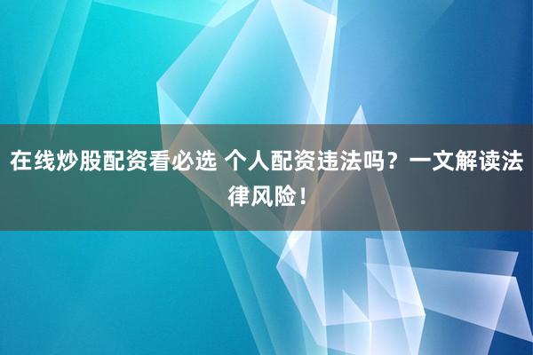 在线炒股配资看必选 个人配资违法吗？一文解读法律风险！