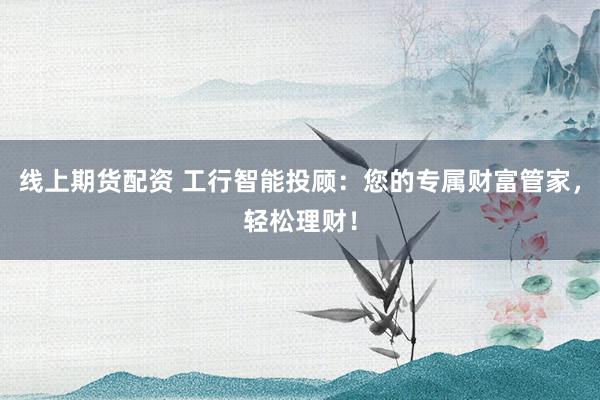 线上期货配资 工行智能投顾：您的专属财富管家，轻松理财！
