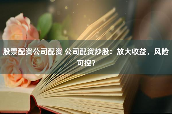 股票配资公司配资 公司配资炒股：放大收益，风险可控？