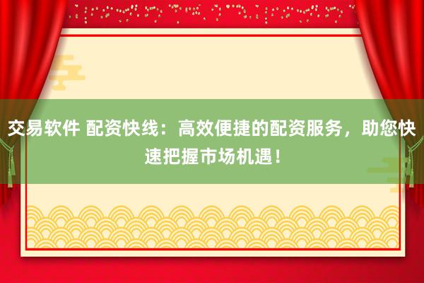交易软件 配资快线：高效便捷的配资服务，助您快速把握市场机遇！