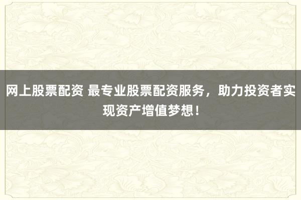 网上股票配资 最专业股票配资服务，助力投资者实现资产增值梦想！