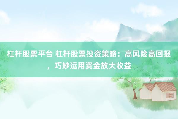 杠杆股票平台 杠杆股票投资策略：高风险高回报，巧妙运用资金放大收益