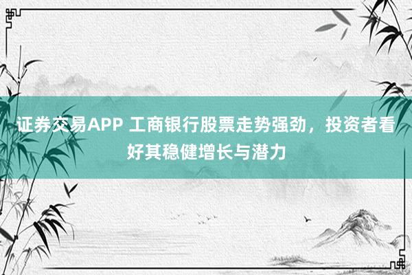 证券交易APP 工商银行股票走势强劲，投资者看好其稳健增长与潜力