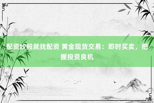 配资炒股就找配资 黄金现货交易：即时买卖，把握投资良机