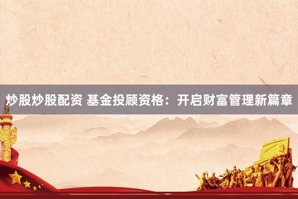 炒股炒股配资 基金投顾资格：开启财富管理新篇章