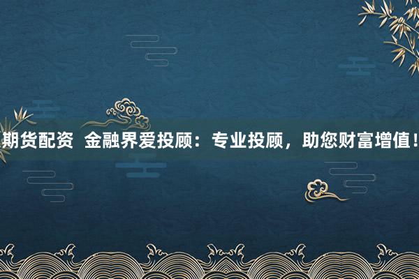 期货配资  金融界爱投顾：专业投顾，助您财富增值！