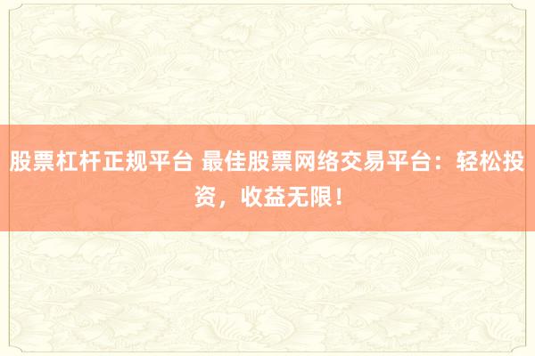 股票杠杆正规平台 最佳股票网络交易平台：轻松投资，收益无限！