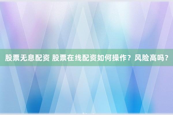 股票无息配资 股票在线配资如何操作？风险高吗？
