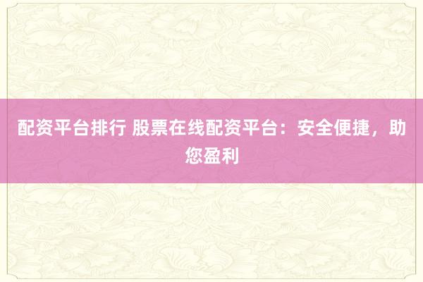 配资平台排行 股票在线配资平台：安全便捷，助您盈利