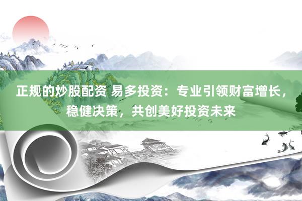 正规的炒股配资 易多投资：专业引领财富增长，稳健决策，共创美好投资未来