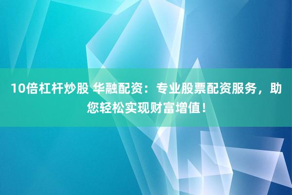 10倍杠杆炒股 华融配资：专业股票配资服务，助您轻松实现财富增值！